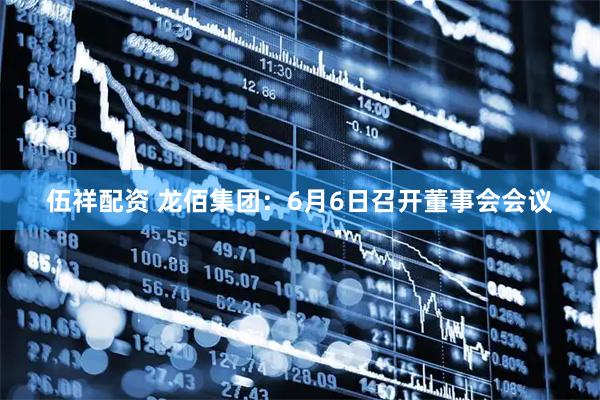 伍祥配资 龙佰集团：6月6日召开董事会会议