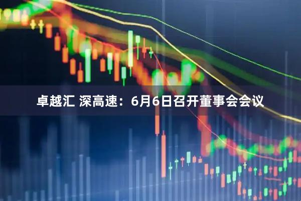 卓越汇 深高速：6月6日召开董事会会议