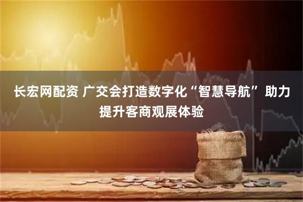 长宏网配资 广交会打造数字化“智慧导航” 助力提升客商观展体验