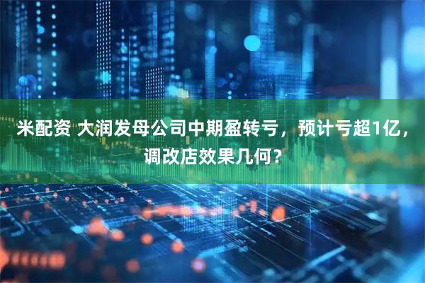 米配资 大润发母公司中期盈转亏，预计亏超1亿，调改店效果几何？