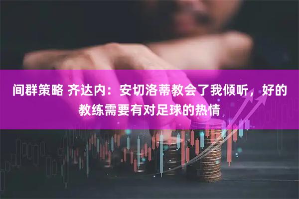 间群策略 齐达内：安切洛蒂教会了我倾听，好的教练需要有对足球的热情