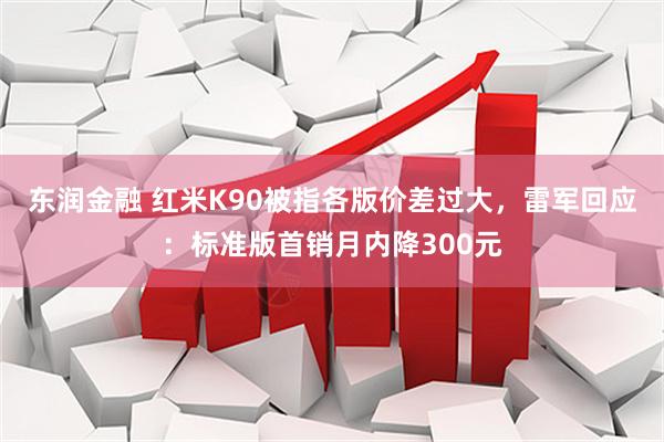 东润金融 红米K90被指各版价差过大，雷军回应：标准版首销月内降300元