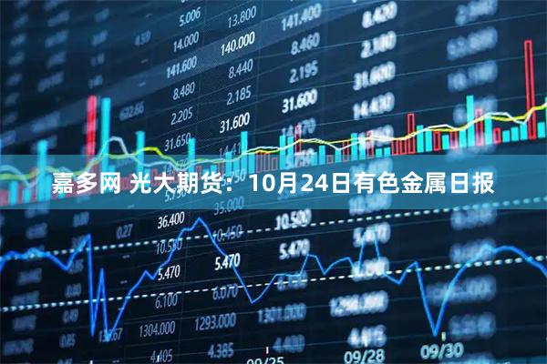嘉多网 光大期货：10月24日有色金属日报