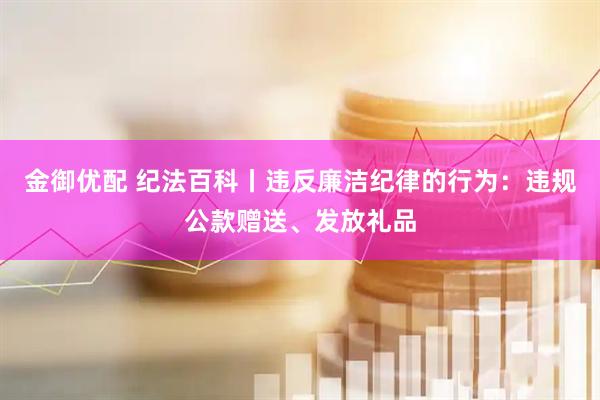 金御优配 纪法百科丨违反廉洁纪律的行为：违规公款赠送、发放礼品