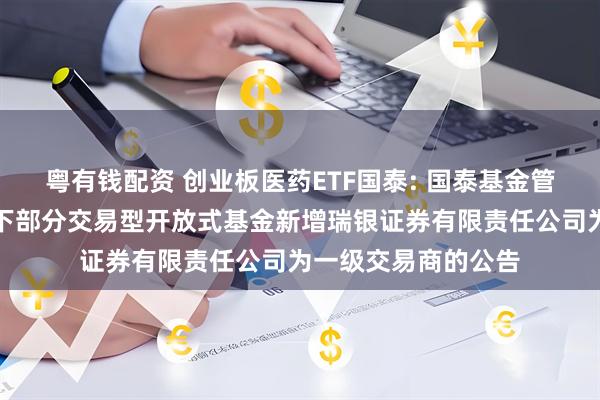 粤有钱配资 创业板医药ETF国泰: 国泰基金管理有限公司关于旗下部分交易型开放式基金新增瑞银证券有限责任公司为一级交易商的公告