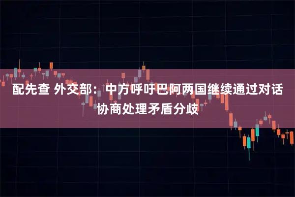 配先查 外交部：中方呼吁巴阿两国继续通过对话协商处理矛盾分歧