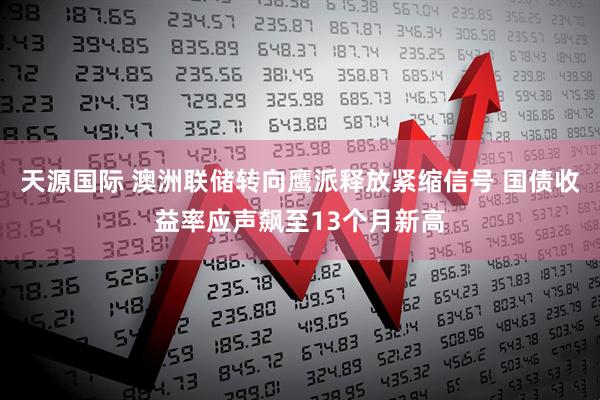 天源国际 澳洲联储转向鹰派释放紧缩信号 国债收益率应声飙至13个月新高