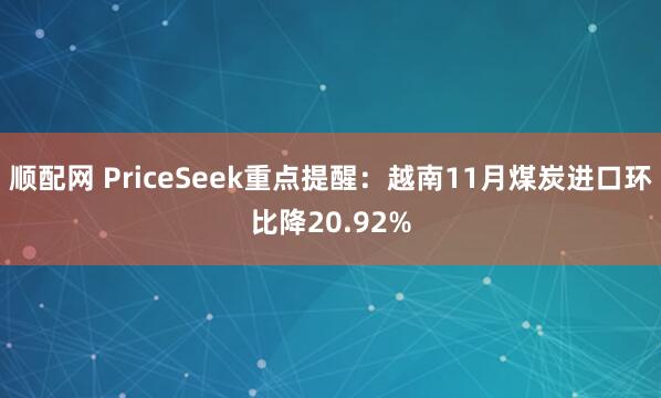 顺配网 PriceSeek重点提醒：越南11月煤炭进口环比降20.92%