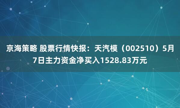 京海策略 股票行情快报：天汽模（002510）5月7日主力资金净买入1528.83万元