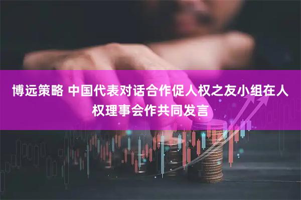 博远策略 中国代表对话合作促人权之友小组在人权理事会作共同发言