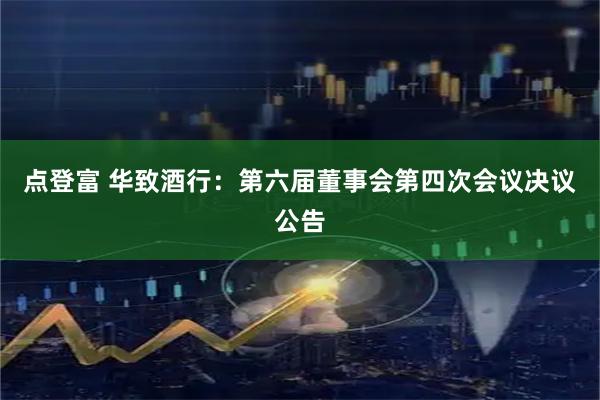 点登富 华致酒行：第六届董事会第四次会议决议公告