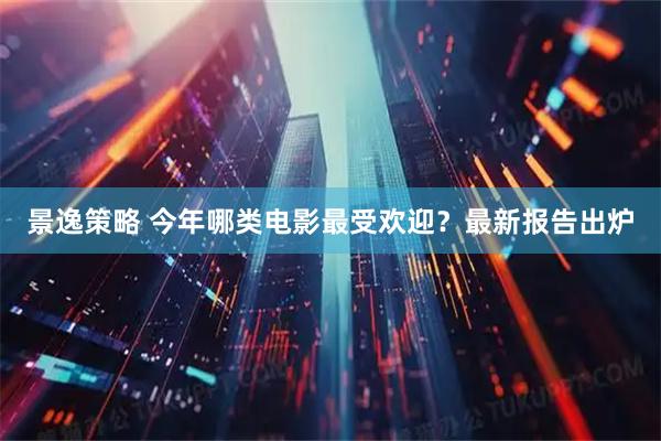 景逸策略 今年哪类电影最受欢迎？最新报告出炉