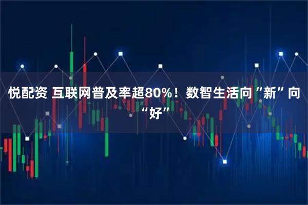 悦配资 互联网普及率超80%！数智生活向“新”向“好”