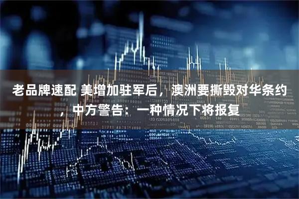 老品牌速配 美增加驻军后，澳洲要撕毁对华条约，中方警告：一种情况下将报复