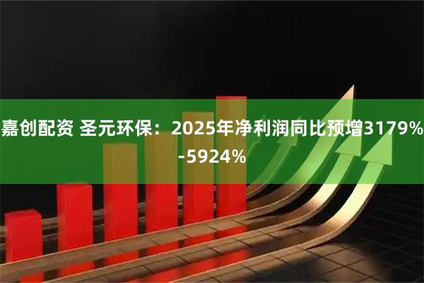 嘉创配资 圣元环保：2025年净利润同比预增3179%-5924%