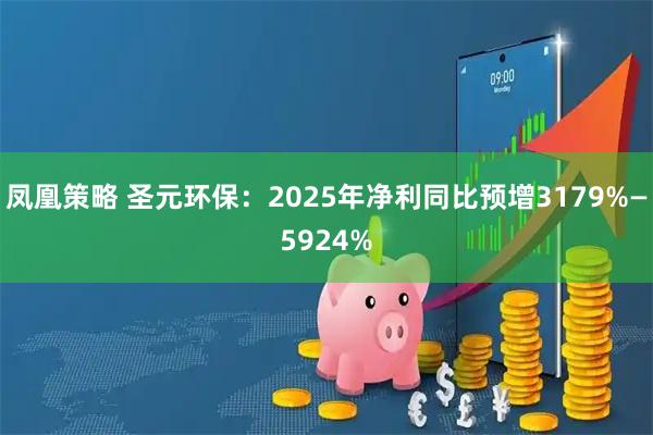 凤凰策略 圣元环保：2025年净利同比预增3179%—5924%