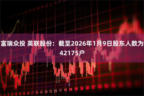 富瑞众投 英联股份：截至2026年1月9日股东人数为42175户