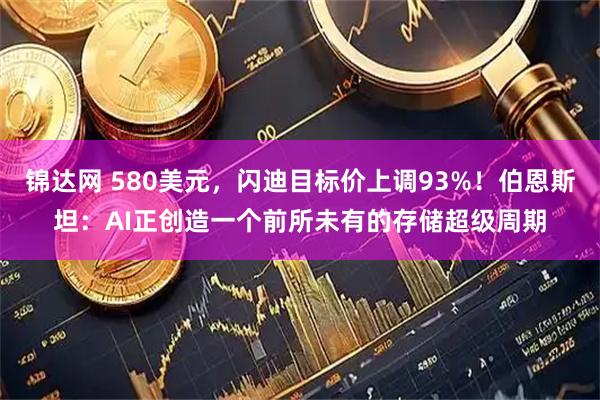 锦达网 580美元，闪迪目标价上调93%！伯恩斯坦：AI正创造一个前所未有的存储超级周期