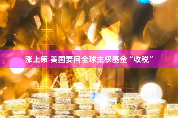 涨上策 美国要问全球主权基金“收税”