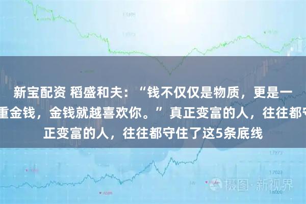 新宝配资 稻盛和夫：“钱不仅仅是物质，更是一种能量。你越尊重金钱，金钱就越喜欢你。” 真正变富的人，往往都守住了这5条底线