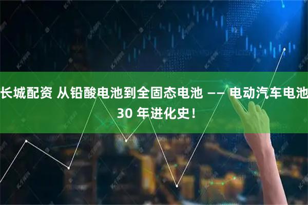 长城配资 从铅酸电池到全固态电池 —— 电动汽车电池 30 年进化史！