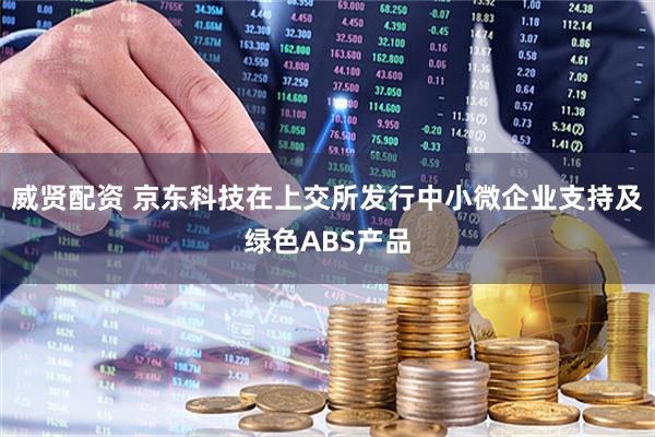 威贤配资 京东科技在上交所发行中小微企业支持及绿色ABS产品