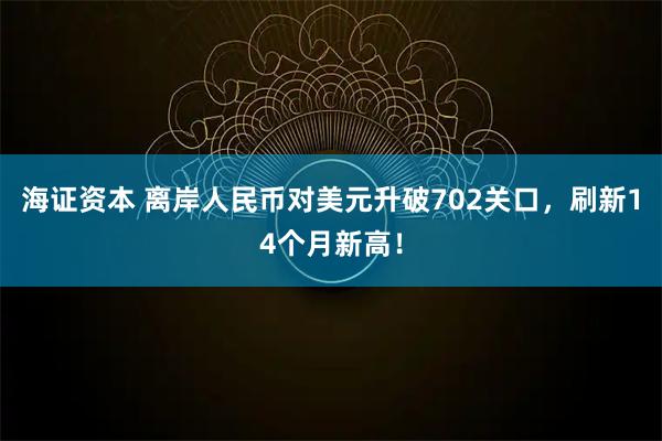海证资本 离岸人民币对美元升破702关口，刷新14个月新高！