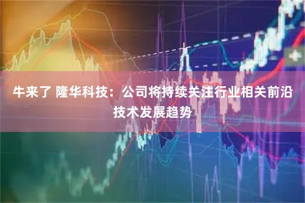 牛来了 隆华科技：公司将持续关注行业相关前沿技术发展趋势
