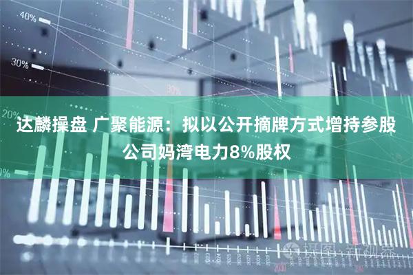 达麟操盘 广聚能源：拟以公开摘牌方式增持参股公司妈湾电力8%股权
