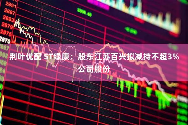 荆叶优配 ST绿康：股东江苏百兴拟减持不超3%公司股份