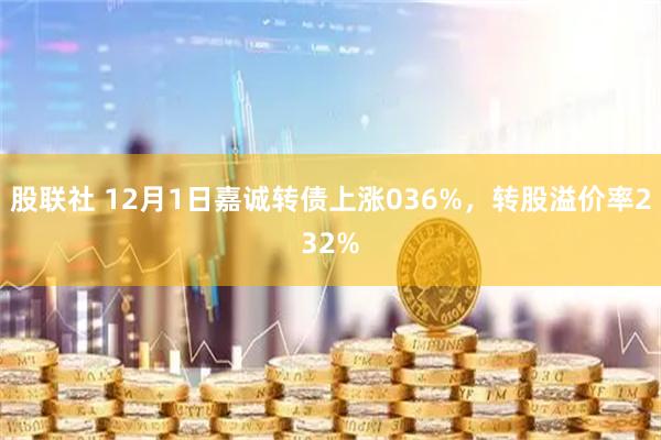 股联社 12月1日嘉诚转债上涨036%,转股溢价率232%