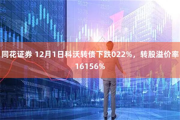 同花证券 12月1日科沃转债下跌022%,转股溢价率16156%