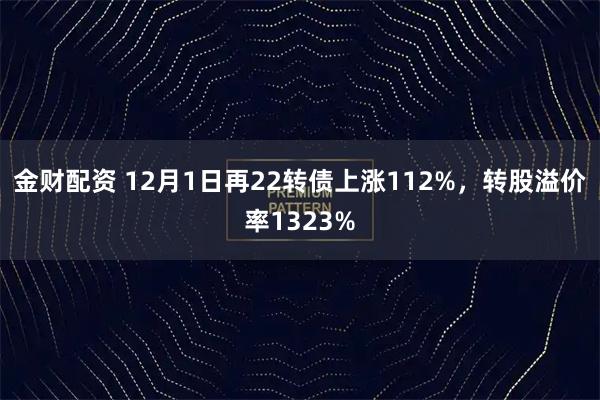 金财配资 12月1日再22转债上涨112%，转股溢价率1323%