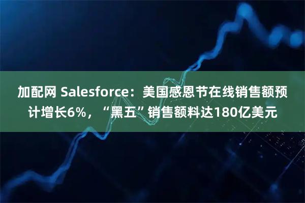 加配网 Salesforce：美国感恩节在线销售额预计增长6%，“黑五”销售额料达180亿美元
