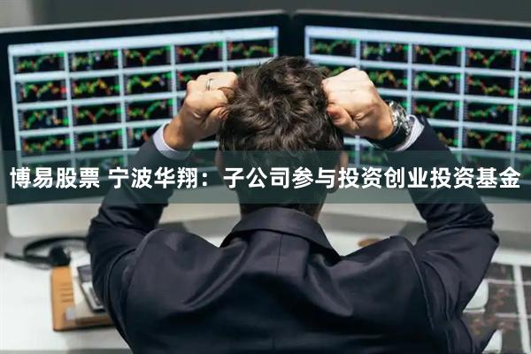 博易股票 宁波华翔：子公司参与投资创业投资基金