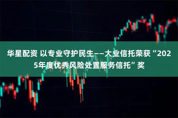 华星配资 以专业守护民生——大业信托荣获“2025年度优秀风险处置服务信托”奖