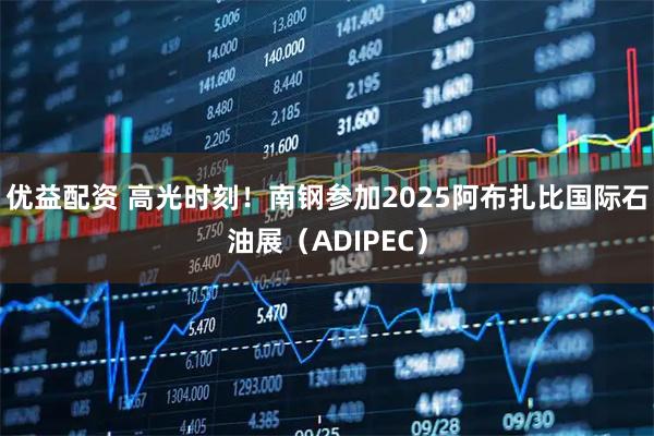 优益配资 高光时刻！南钢参加2025阿布扎比国际石油展（ADIPEC）