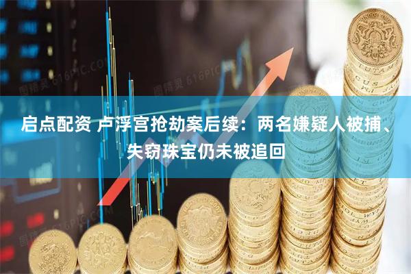 启点配资 卢浮宫抢劫案后续：两名嫌疑人被捕、失窃珠宝仍未被追回
