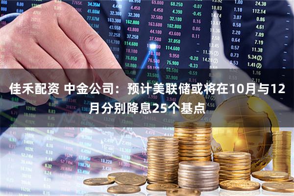 佳禾配资 中金公司：预计美联储或将在10月与12月分别降息25个基点