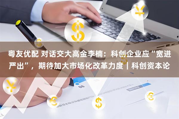 粤友优配 对话交大高金李楠：科创企业应“宽进严出”，期待加大市场化改革力度｜科创资本论