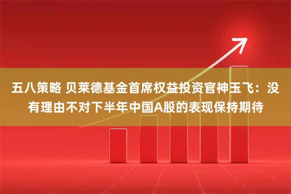 五八策略 贝莱德基金首席权益投资官神玉飞：没有理由不对下半年中国A股的表现保持期待