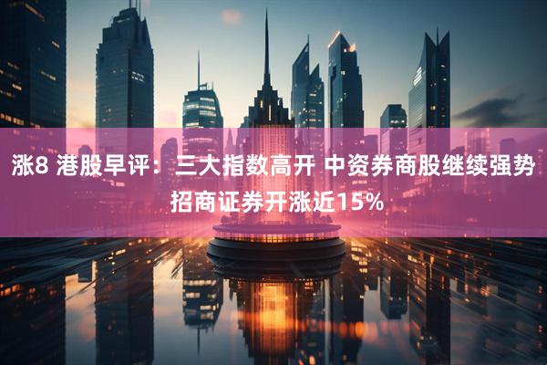 涨8 港股早评：三大指数高开 中资券商股继续强势 招商证券开涨近15%
