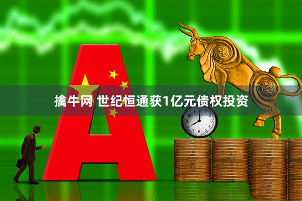 擒牛网 世纪恒通获1亿元债权投资