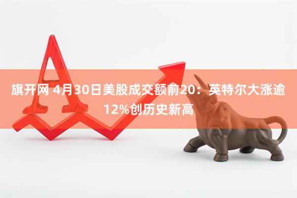 旗开网 4月30日美股成交额前20:英特尔大涨逾12%创历史新高