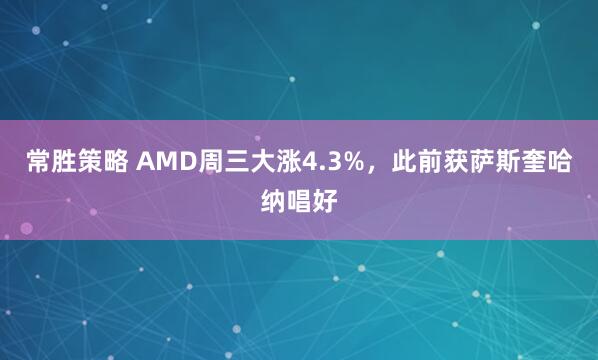 常胜策略 AMD周三大涨4.3%,此前获萨斯奎哈纳唱好