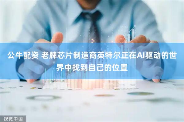 公牛配资 老牌芯片制造商英特尔正在AI驱动的世界中找到自己的位置