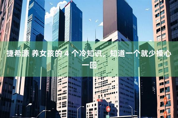 捷希源 养女孩的 4 个冷知识，知道一个就少操心一回