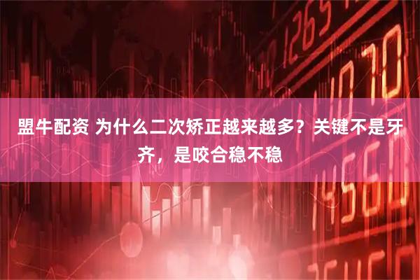 盟牛配资 为什么二次矫正越来越多？关键不是牙齐，是咬合稳不稳