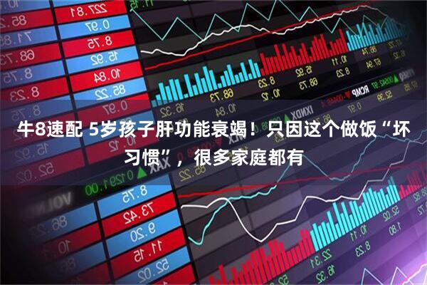 牛8速配 5岁孩子肝功能衰竭！只因这个做饭“坏习惯”，很多家庭都有