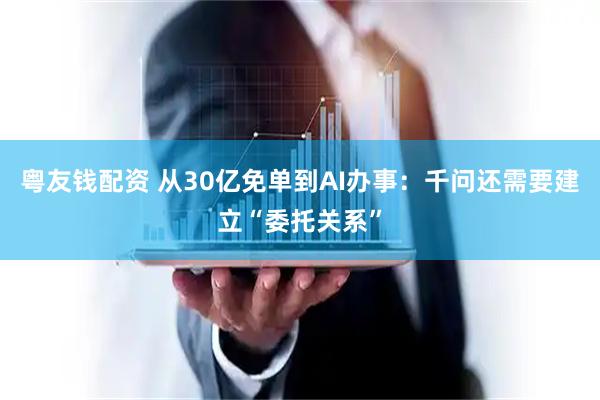 粤友钱配资 从30亿免单到AI办事：千问还需要建立“委托关系”